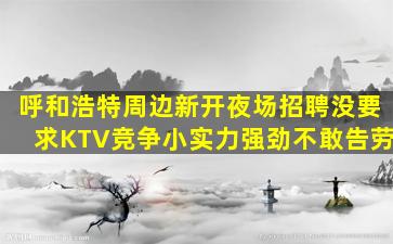 呼和浩特周边新开夜场招聘没要求KTV竞争小实力强劲不敢告劳